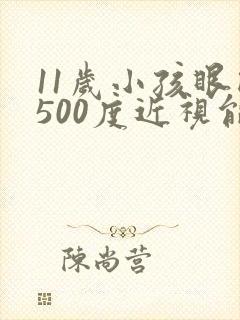 11岁小孩眼睛500度近视能恢复吗?