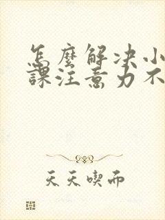 怎么解决小儿上课注意力不集中