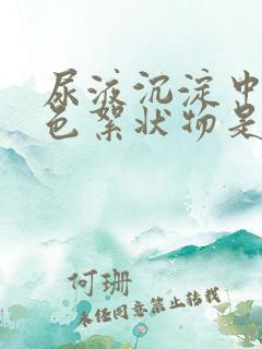 尿液沉淀中有白色絮状物是怎么回事