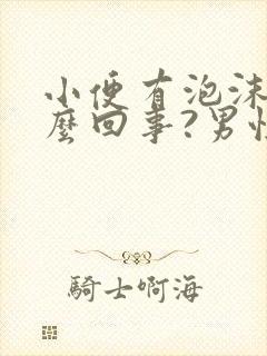 小便有泡沫是怎么回事?男性正常吗