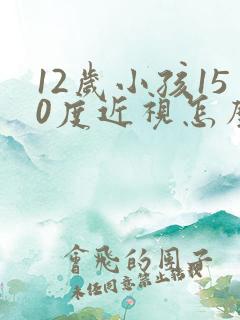 12岁小孩150度近视怎么办