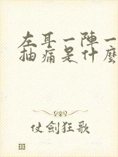 左耳一阵一阵的抽痛是什么原因