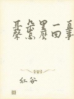 耳朵里一直有响声怎么回事