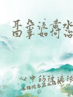 耳朵流黄水怎么回事如何治疗