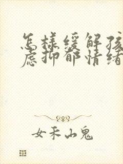 怎样缓解孩子焦虑抑郁情绪