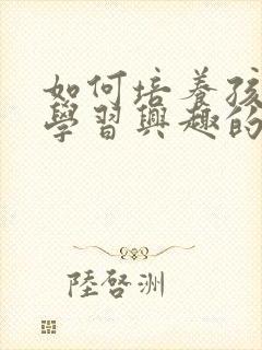 如何培养孩子的学习兴趣的方法