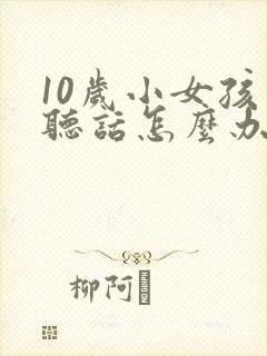 10岁小女孩不听话怎么办