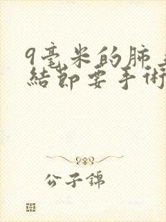 9毫米的肺上小结节要手术吗