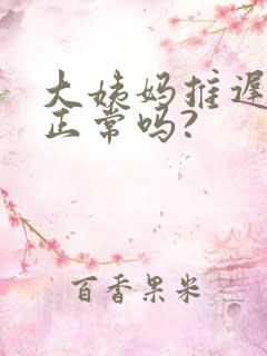 大姨妈推迟七天正常吗?