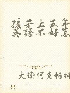 孩子上五年级了英语不好怎么办