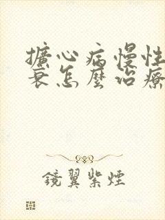 扩心病慢性心脏衰怎么治疗