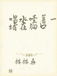 喝水噎着一股气堵在胸口