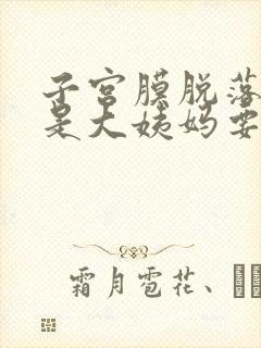 子宫膜脱落是不是大姨妈要来了