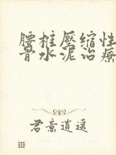 腰椎压缩性骨折骨水泥治疗方法