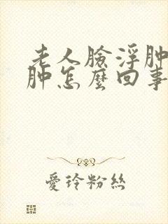 老人脸浮肿脚浮肿怎么回事