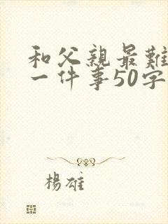 和父亲最难忘的一件事50字