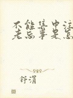 不能集中注意力老忘事是怎么回事