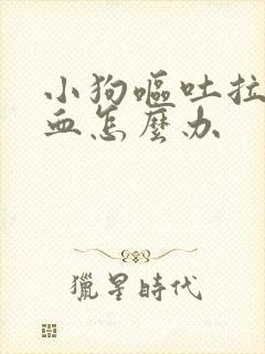 小狗呕吐拉稀带血怎么办