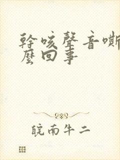 干咳声音嘶哑怎么回事