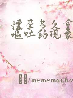 怀孕多久会出现呕吐的现象