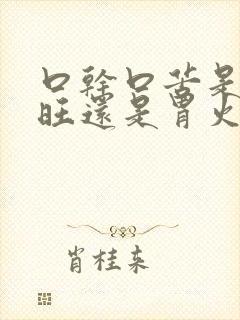 口干口苦是肝火旺还是胃火旺