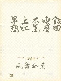 早上不吃饭恶心想吐怎么回事