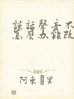 说话声音不好听怎么办能改变吗