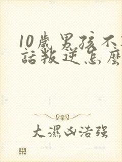 10岁男孩不听话叛逆怎么办