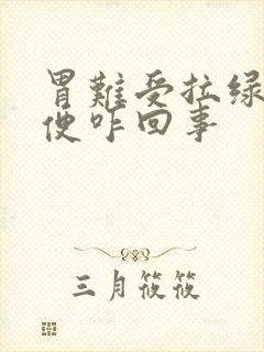 胃难受拉绿色大便咋回事