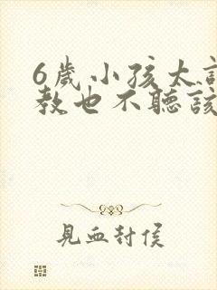 6岁小孩太调皮教也不听该怎么办