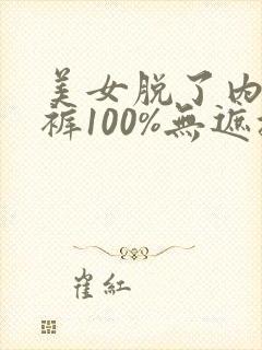 美女脱了内衣内裤100%无遮挡