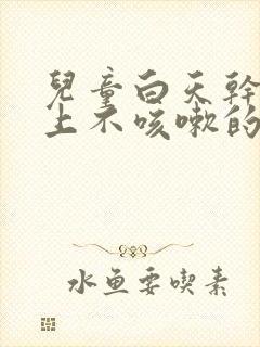 儿童白天干咳晚上不咳嗽的原因