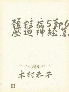 颈椎病5节6节压迫神经怎么治疗最好