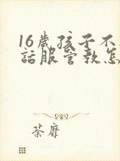 16岁孩子不听话服管教怎么办