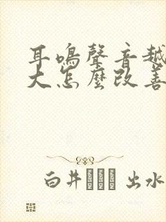 耳鸣声音越来越大怎么改善