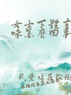 女士下体有鱼腥味怎么回事?