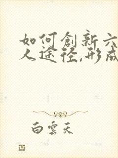 如何创新六大育人途径,形成学校德育特色