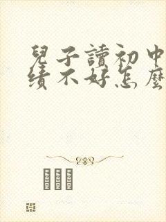 儿子读初中了成绩不好怎么办