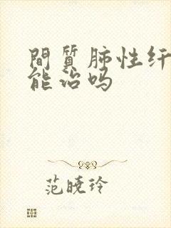 间质肺性纤维化能治吗