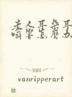 老人耳朵耳鸣嗡嗡响怎么办