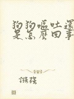 狗狗呕吐还拉稀是怎么回事