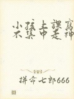 小孩上课写作业不集中走神发呆