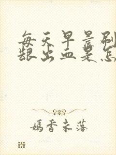 每天早晨刷牙牙龈出血是怎么回事