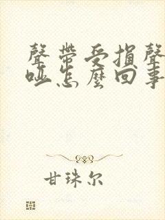 声带受损声音嘶哑怎么回事