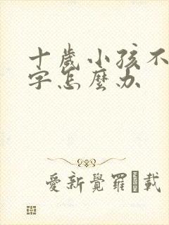 十岁小孩不会写字怎么办