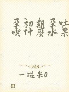 孕初期孕吐厉害吃什么水果怎么缓解