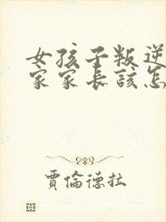 女孩子叛逆不回家家长该怎么办