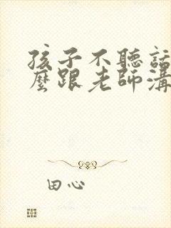 孩子不听话该怎么跟老师沟通