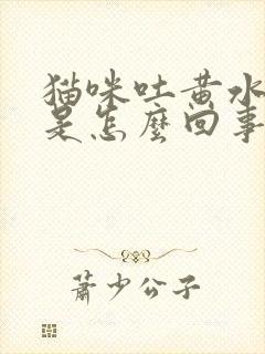 猫咪吐黄水带血是怎么回事