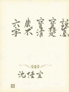 六岁宝宝说话咬字不清楚怎么办